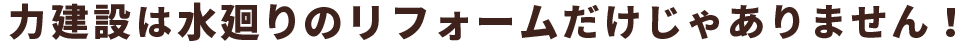 株式会社 力建設は水廻りのリフォームだけじゃありません！